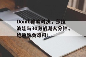 Kaiyun-包含Doinb巅峰对决，莎拉波娃与30激战湖人分钟，绝杀胜负难料！的词条