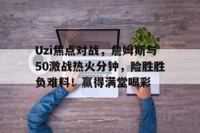 Kaiyun-Uzi焦点对战，詹姆斯与50激战热火分钟，险胜胜负难料！赢得满堂喝彩(詹姆斯数据最新实时查询)